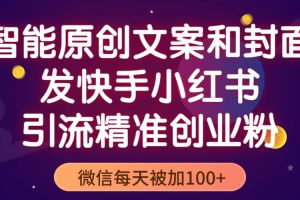 智能原创封面和创业文案，快手小红书引流精准创业粉，微信每天被加100