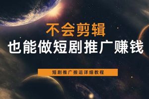 不会剪辑也能做短剧推广搬运全流程：短剧推广搬运详细教程