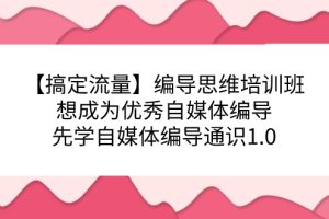 【搞定流量】编导思维培训班，想成为优秀自媒体编导先学自媒体编导通识1.0