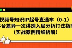 视频号知识IP起号直通车（0-1），平台差异一次讲透入局分析打法指南（实战案例精细拆解）