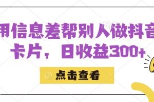 利用信息查帮别人做抖音小卡片，日收益300