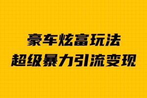 豪车炫富独家玩法，暴力引流多重变现，手把手教学