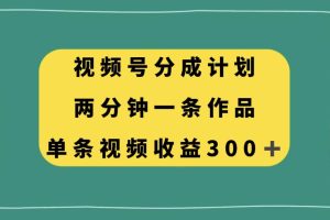 视频号分成计划，两分钟一条作品，单视频收益300