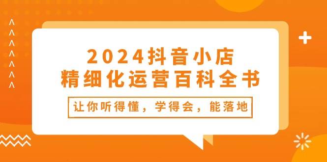 2024抖音小店-精细化运营百科全书：让你听得懂，学得会，能落地（34节课）插图