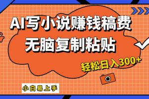 只需复制粘贴，小白也能成为小说家，AI一键智能写小说，轻松日入300+