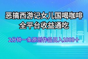 恶搞西游记女儿国喝咖啡 全平台收益通吃 2分钟一条原创作品日入1000＋