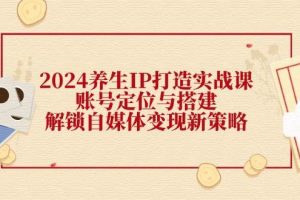 2024养生IP打造实战课：账号定位与搭建，解锁自媒体变现新策略