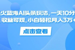 （12257期）最火蓝海AI头条玩法，一天10分钟，收益可观，小白轻松月入3万+