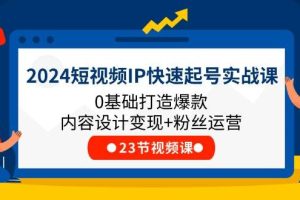 （11493期）2024短视频IP快速起号实战课，0基础打造爆款内容设计变现+粉丝运营(23节)