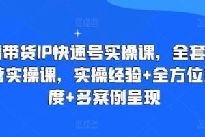 直播带货IP快速号实操课，全套干货运营实操课，实操经验+全方位多角度+多案例呈现