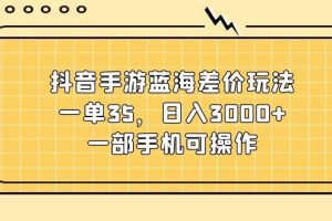 抖音手游蓝海差价玩法，一单35，日入3000+，一部手机可操作