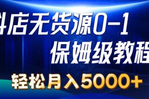 抖店无货源0到1详细实操教程：轻松月入5000+（7节）