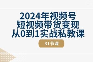 2024年视频号短视频带货变现从0到1实战私教课（30节视频课）