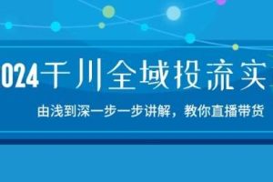 2024千川全域投流精品实操：由谈到深一步一步讲解，教你直播带货-15节