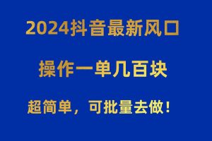 2024抖音最新风口！操作一单几百块！超简单，可批量去做！！！