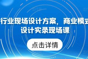 50个行业现场设计方案，​商业模式方案设计实录现场课