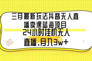 三月最新玩法抖音无人直播卖课蓝海项目，24小时无人直播，月入3w+