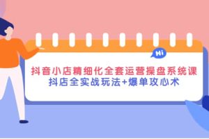 抖音小店精细化全套运营操盘系统课，抖店全实战玩法+爆单攻心术