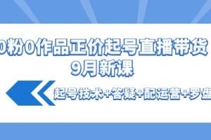 0粉0作品正价起号直播带货9月新课：起号技术+答疑+配运营+罗盘