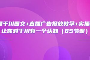 巨量千川图文+直播广告投放教学+实操经验：让你对千川有一个认知（65节课）