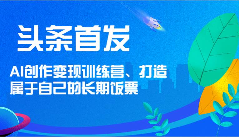 头条首发 AI创作变现训练营，打造属于自己的长期饭票插图