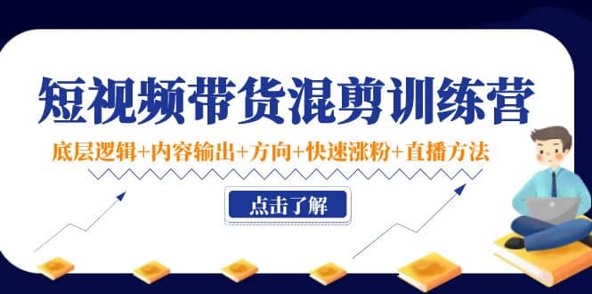 短视频带货混剪训练营：底层逻辑+内容输出+方向+快速涨粉+直播方法！插图