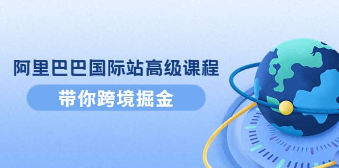 阿里巴巴国际站高级课程：带你跨境掘金，选品+优化+广告+推广插图