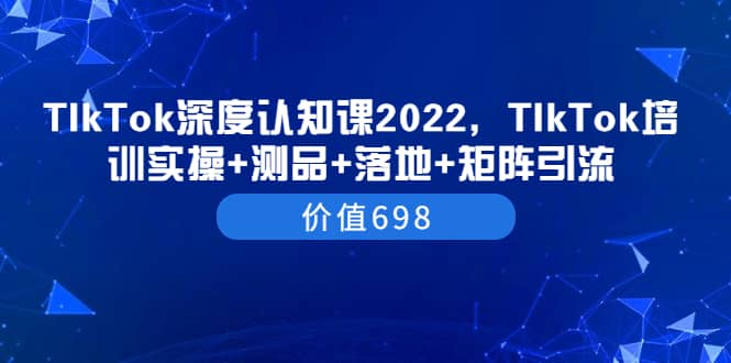 TIkTok深度认知课2022，TIkTok培训实操+测品+落地+矩阵引流（价值698）插图