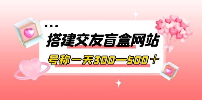 搭建交友盲盒网站，号称一天300—500＋【源码+教程】插图