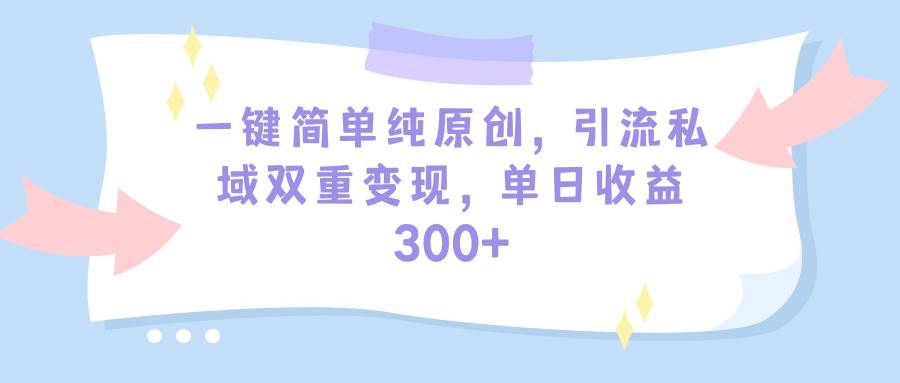 一键简单纯原创，引流私域双重变现，单日收益300+（教程+素材）插图