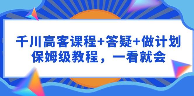 千川 高客课程+答疑+做计划，保姆级教程，一看就会插图