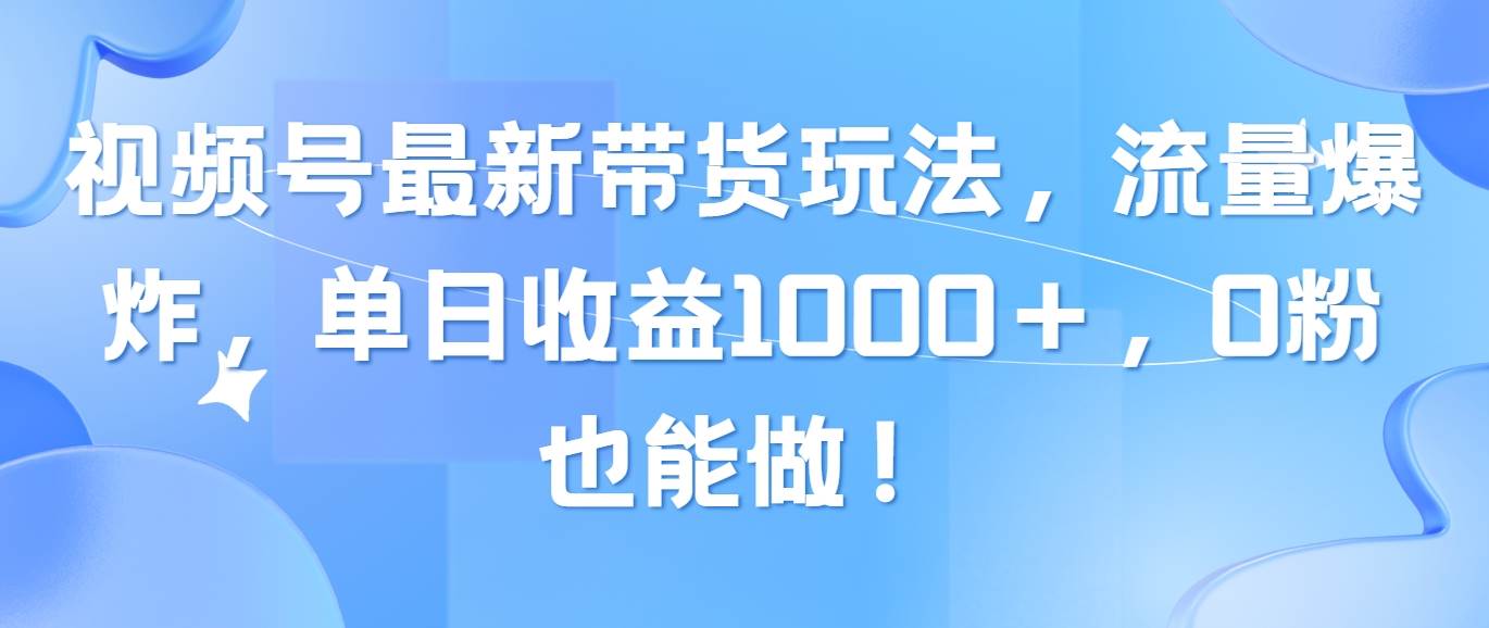 视频号最新带货玩法，流量爆炸，单日收益1000＋，0粉也能做！插图