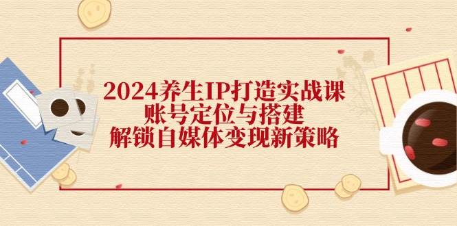 2024养生IP打造实战课：账号定位与搭建，解锁自媒体变现新策略插图