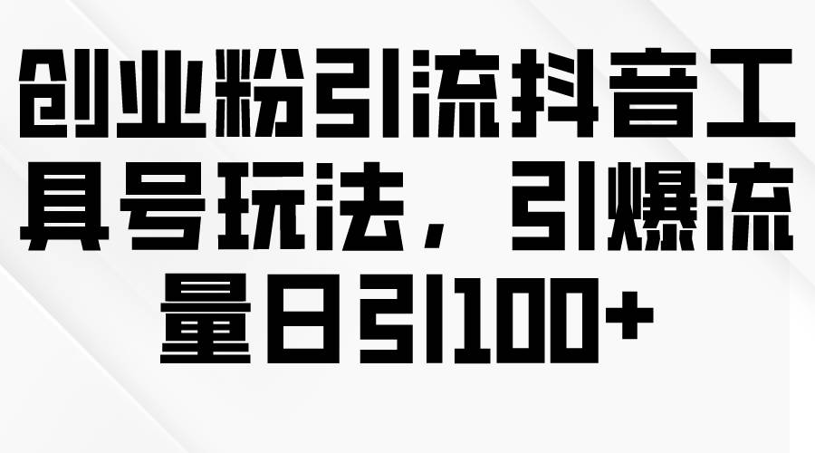 创业粉引流抖音工具号玩法，引爆流量日引100+插图