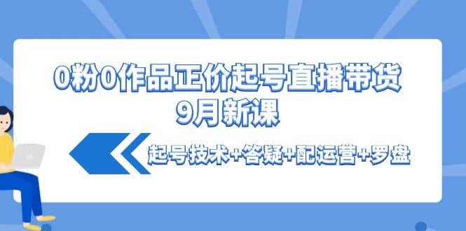 0粉0作品正价起号直播带货9月新课：起号技术+答疑+配运营+罗盘插图