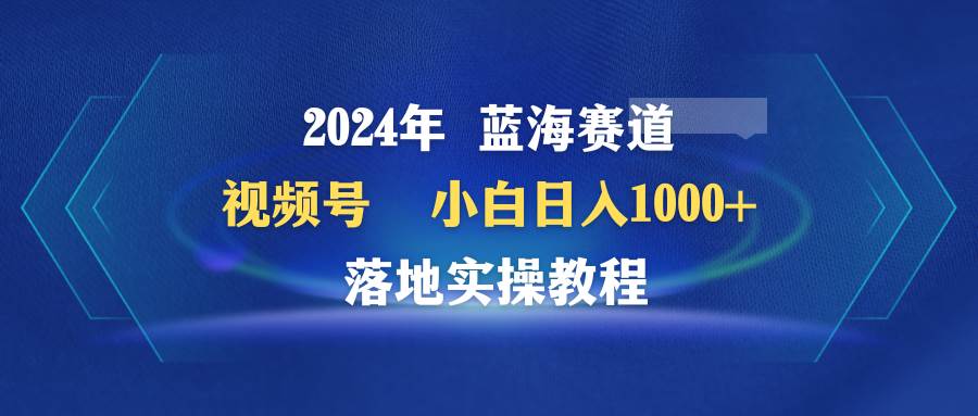 （9515期）2024年蓝海赛道 视频号  小白日入1000+ 落地实操教程插图