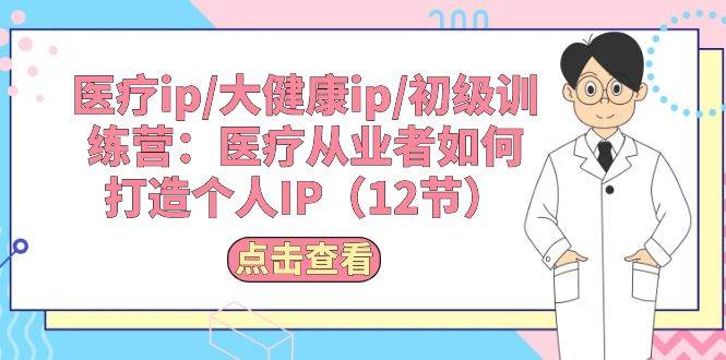 （10851期）医疗ip/大健康ip/初级训练营：医疗从业者如何打造个人IP（12节）插图