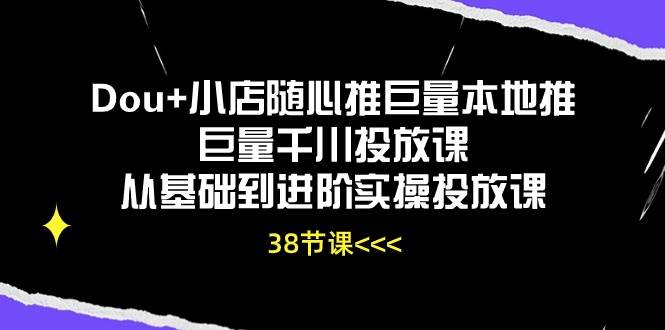 （10852期）Dou+小店随心推巨量本地推巨量千川投放课从基础到进阶实操投放课（38节）插图