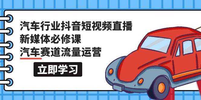 汽车行业 抖音短视频-直播新媒体必修课，汽车赛道流量运营（118节课）插图