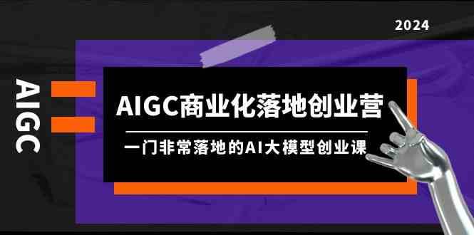 AIGC商业化落地创业营，一门非常落地的AI大模型创业课（61节课+资料）插图