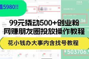 99元撬动500+创业粉，网赚朋友圈投放操作教程价值5980！花小钱办大事内…