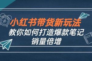 （12535期）小红书带货新玩法【9月课程】教你如何打造爆款笔记，销量倍增（无水印）