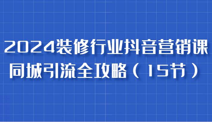 2024装修行业抖音营销课，同城引流全攻略，跟实战家学获客，成为数据驱动的营销专家插图