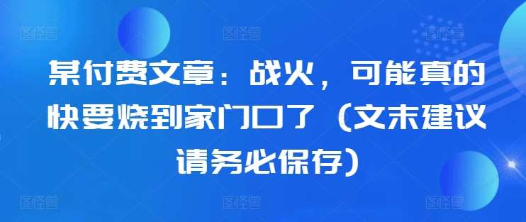 某付费文章：战火，可能真的快要烧到家门口了 (文末建议请务必保存)插图