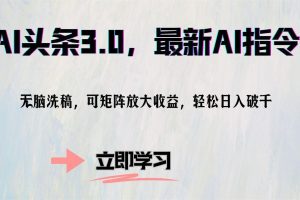 AI头条3.0，最新AI指令，无脑洗稿，可矩阵放大收益，轻松日入破千