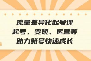 流量差异化起号课：起号、变现、运营等，助力账号快速成长