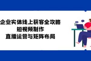 企业实体线上获客全攻略：短视频制作、直播运营与矩阵布局