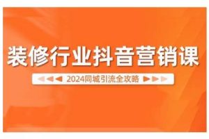 2024装修行业抖音营销课，同城引流全攻略