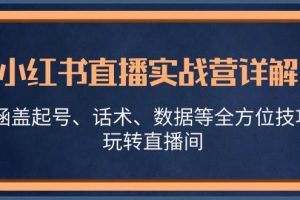 （13018期）小红书直播实战营详解，涵盖起号、话术、数据等全方位技巧，玩转直播间