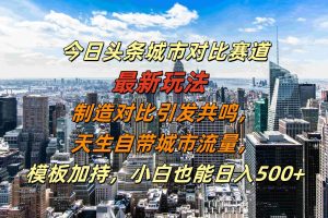 今日头条城市对比赛道最新玩法，制造对比引发共鸣，天生自带城市流量，小白也能日入500+【揭秘】